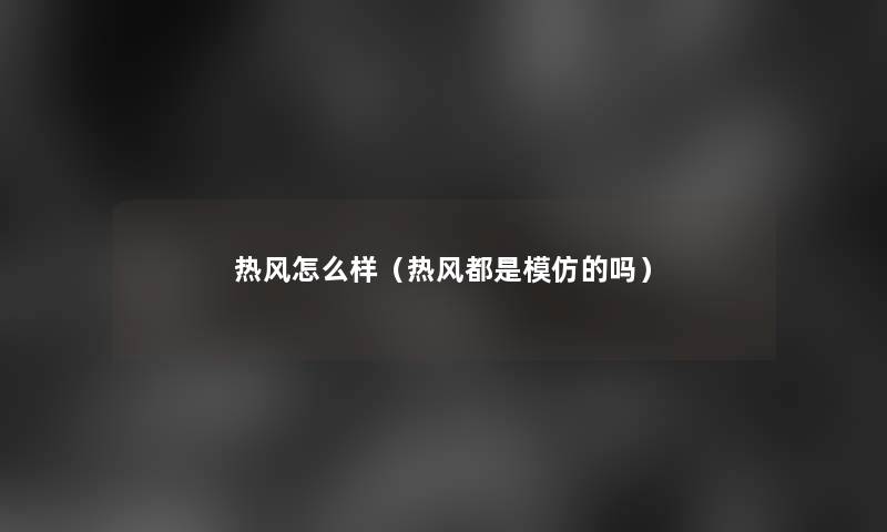 热风怎么样(热风都是模仿的吗) 热风怎么样(热风都是模仿的吗)