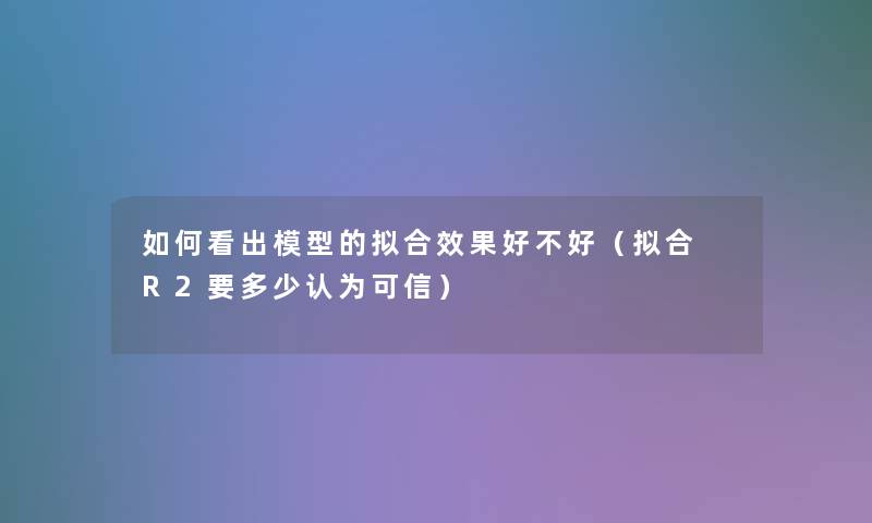 如何看出的拟合效果好不好(拟合 R2要多少认为可信) 如何看出的拟合效果好不好(拟合 R2要多少认为可信)