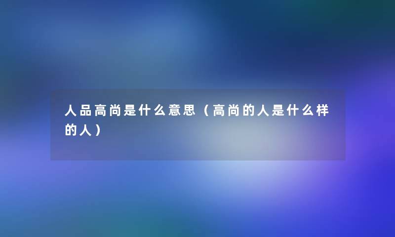 人品高尚是什么意思(高尚的人是什么样的人) 人品高尚是什么意思(高尚的人是什么样的人)