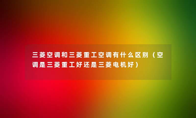 三菱空调和三菱重工空调有什么区别(空调是三菱重工好还是三菱电机好) 三菱空调和三菱重工空调有什么区别(空调是三菱重工好还是三菱电机好)