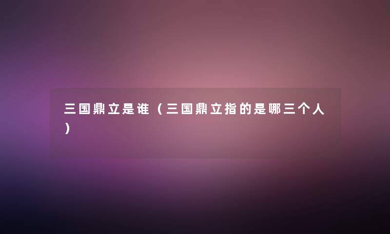 三国鼎立是谁（三国鼎立指的是哪三个人）