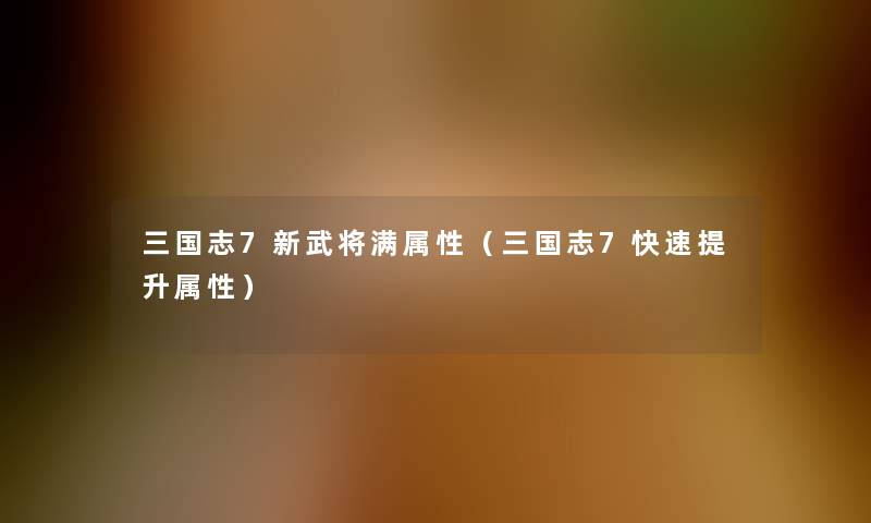 三国志7新武将满属性(三国志7快速提升属性) 三国志7新武将满属性(三国志7快速提升属性)