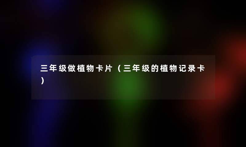 三年级做植物卡片(三年级的植物记录卡) 三年级做植物卡片(三年级的植物记录卡)
