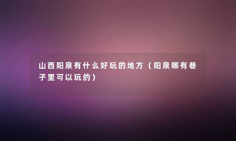 山西阳泉有什么好玩的地方（阳泉哪有巷子里可以玩的）