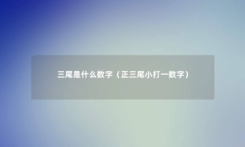 三尾是什么数字(正三尾小打一数字) 三尾是什么数字(正三尾小打一数字)