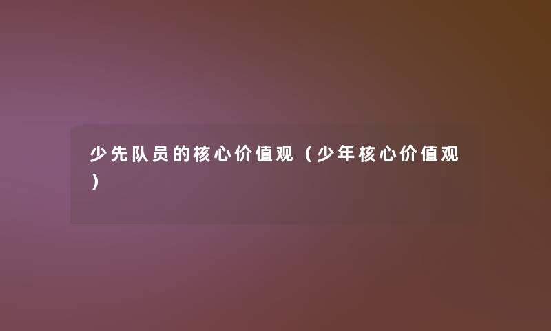 少先队员的核心价值观(少年核心价值观) 少先队员的核心价值观(少年核心价值观)