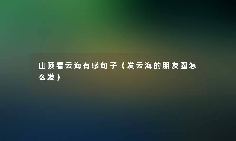 山顶看云海有感句子（发云海的朋友圈怎么发）
