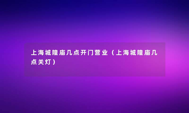 上海城隍庙几点开门营业（上海城隍庙几点关灯）