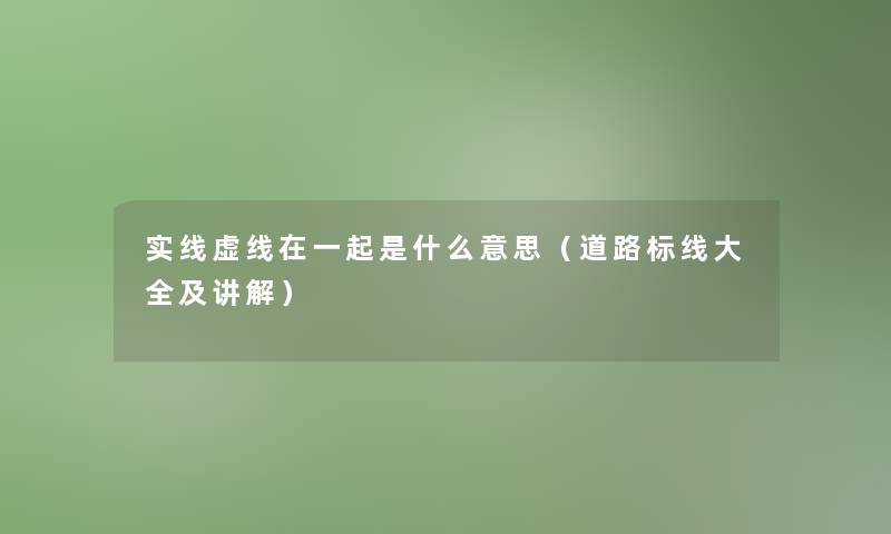 实线虚线在一起是什么意思(道路标线大全及讲解) 实线虚线在一起是什么意思(道路标线大全及讲解)