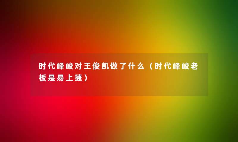 时代峰峻对王俊凯做了什么(时代峰峻老板是易上捷) 时代峰峻对王俊凯做了什么(时代峰峻老板是易上捷)