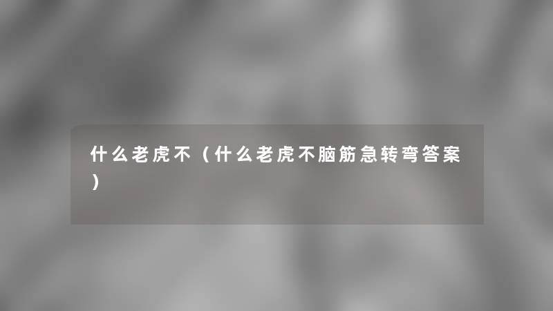 什么老虎不(什么老虎不脑筋急转弯答案) 什么老虎不(什么老虎不脑筋急转弯答案)