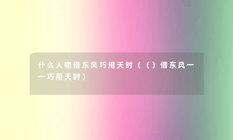 什么人物借东风巧用天时(()借东风一一巧用天时) 什么人物借东风巧用天时(()借东风一一巧用天时)