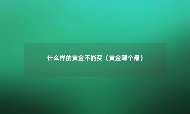 什么样的黄金不能买(黄金哪个) 什么样的黄金不能买(黄金哪个)