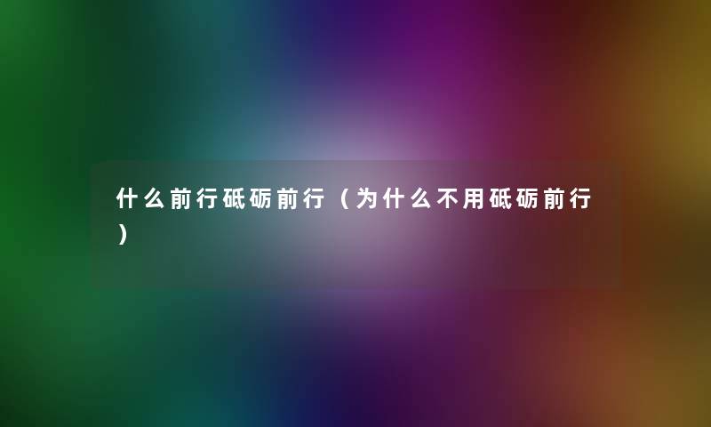什么前行砥砺前行（为什么不用砥砺前行）