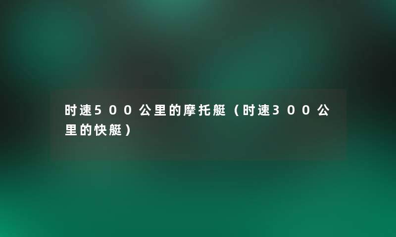 时速500公里的摩托艇(时速300公里的快艇) 时速500公里的摩托艇(时速300公里的快艇)