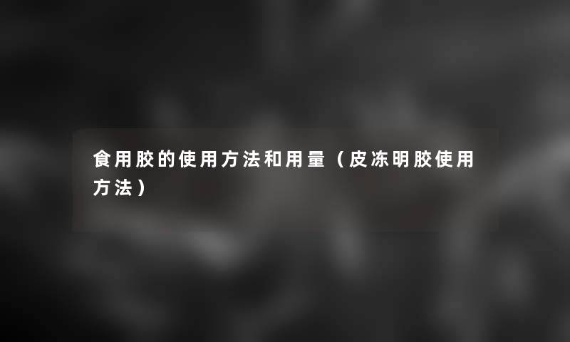 食用胶的使用方法和用量（皮冻明胶使用方法）