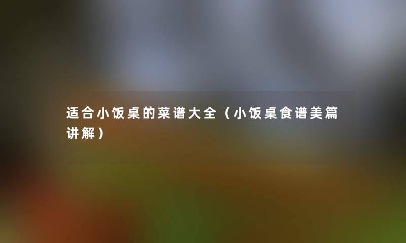 适合小饭桌的菜谱大全（小饭桌食谱美篇讲解）