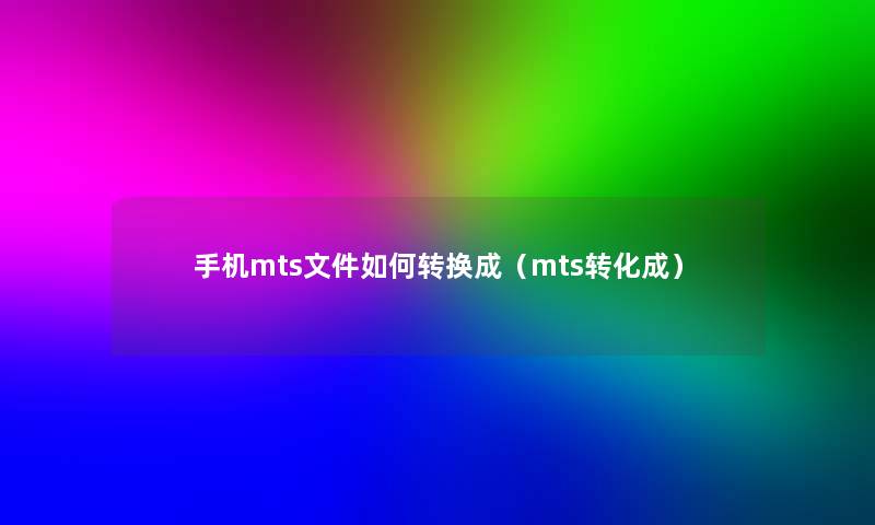 手机mts文件如何转换成(mts转化成) 手机mts文件如何转换成(mts转化成)