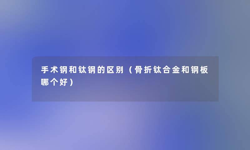 手术钢和钛钢的区别(骨折钛合金和钢板哪个好) 手术钢和钛钢的区别(骨折钛合金和钢板哪个好)