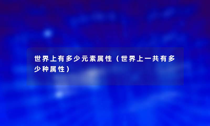 世界上有多少元素属性(世界上一共有多少种属性) 世界上有多少元素属性(世界上一共有多少种属性)