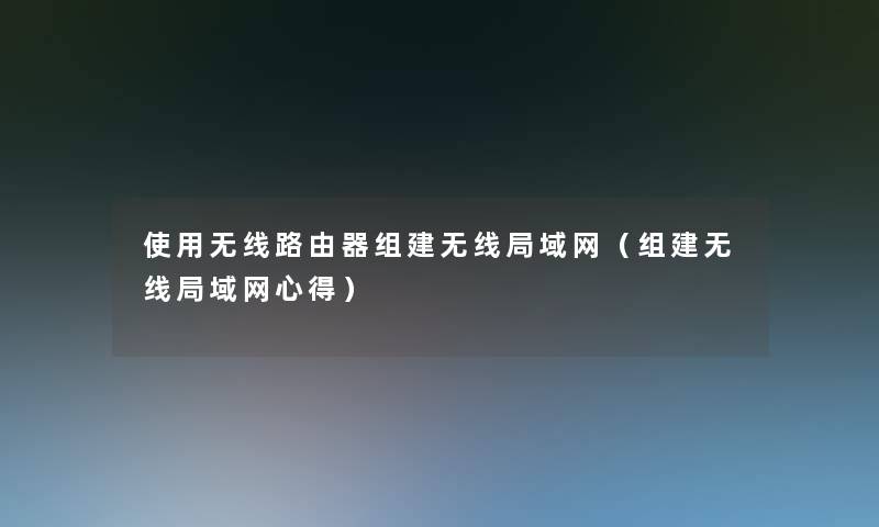 使用无线路由器组建无线局域网(组建无线局域网心得) 使用无线路由器组建无线局域网(组建无线局域网心得)