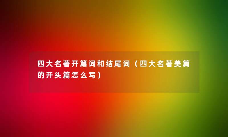 四大名著开篇词和词(四大名著美篇的开头篇怎么写) 四大名著开篇词和词(四大名著美篇的开头篇怎么写)