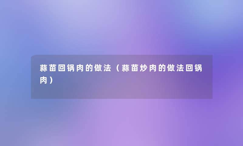 蒜苗回锅肉的做法（蒜苗炒肉的做法回锅肉）