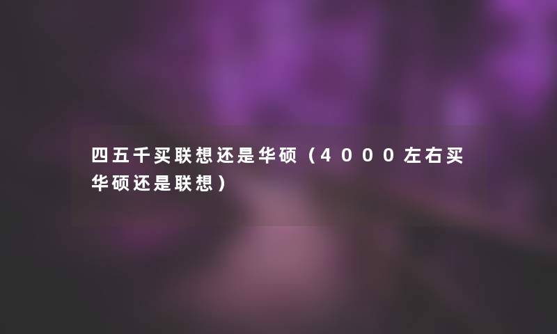 四五千买联想还是华硕（4000左右买华硕还是联想）