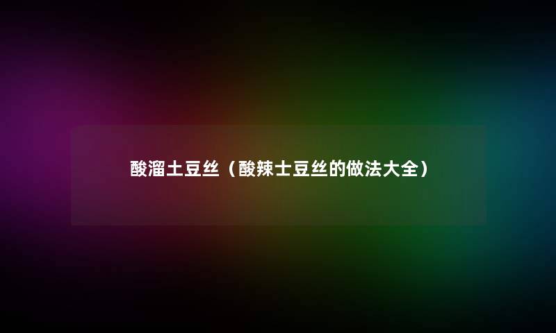 酸溜土豆丝(酸辣士豆丝的做法大全) 酸溜土豆丝(酸辣士豆丝的做法大全)