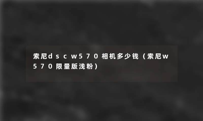 索尼dscw570相机多少钱(索尼w570限量版浅粉) 索尼dscw570相机多少钱(索尼w570限量版浅粉)
