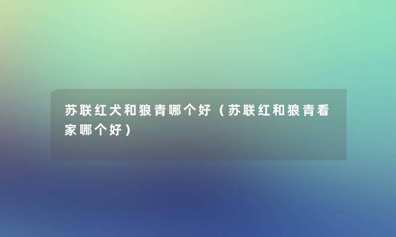 苏联红犬和狼青哪个好(苏联红和狼青看家哪个好) 苏联红犬和狼青哪个好(苏联红和狼青看家哪个好)