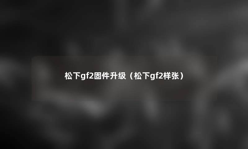松下gf2固件升级(松下gf2样张) 松下gf2固件升级(松下gf2样张)