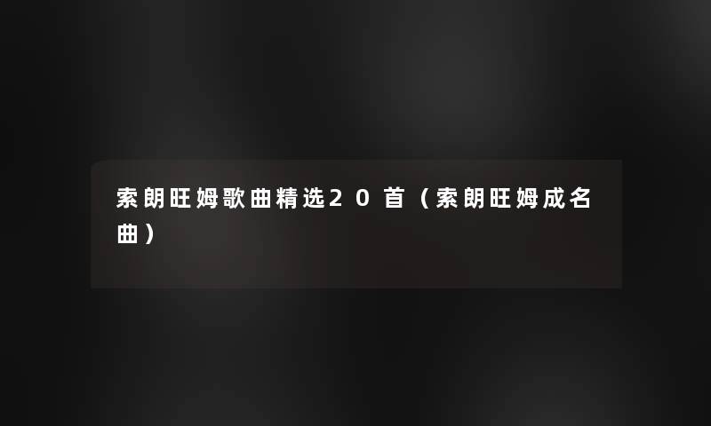 索朗旺姆歌曲精选20首(索朗旺姆成名曲) 索朗旺姆歌曲精选20首(索朗旺姆成名曲)
