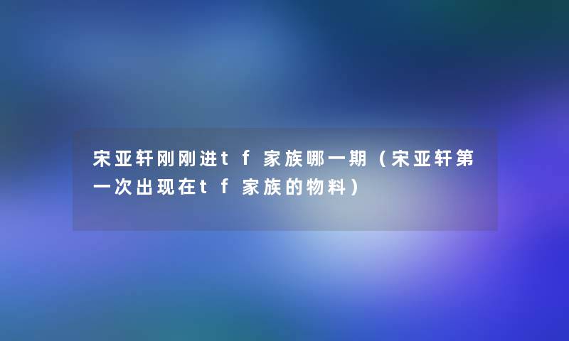 宋亚轩刚刚进tf家族哪一期(宋亚轩第一次出tf家族的物料) 宋亚轩刚刚进tf家族哪一期(宋亚轩第一次出tf家族的物料)
