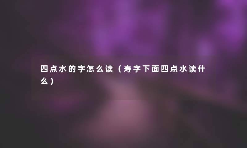 四点水的字怎么读(寿字下面四点水读什么) 四点水的字怎么读(寿字下面四点水读什么)