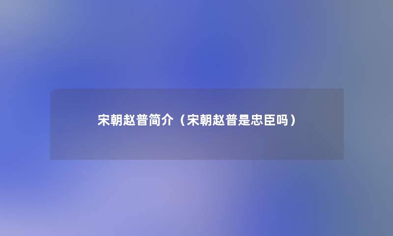 宋朝赵普简介(宋朝赵普是忠臣吗) 宋朝赵普简介(宋朝赵普是忠臣吗)