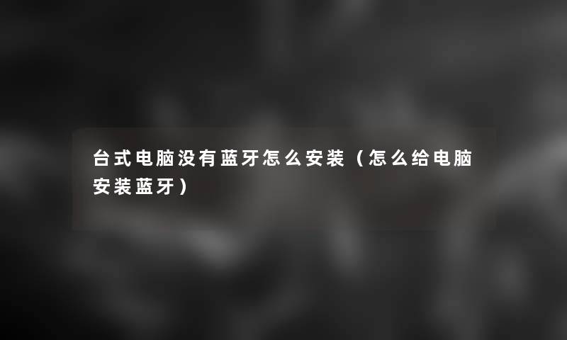 台式电脑没有蓝牙怎么安装(怎么给电脑安装蓝牙) 台式电脑没有蓝牙怎么安装(怎么给电脑安装蓝牙)