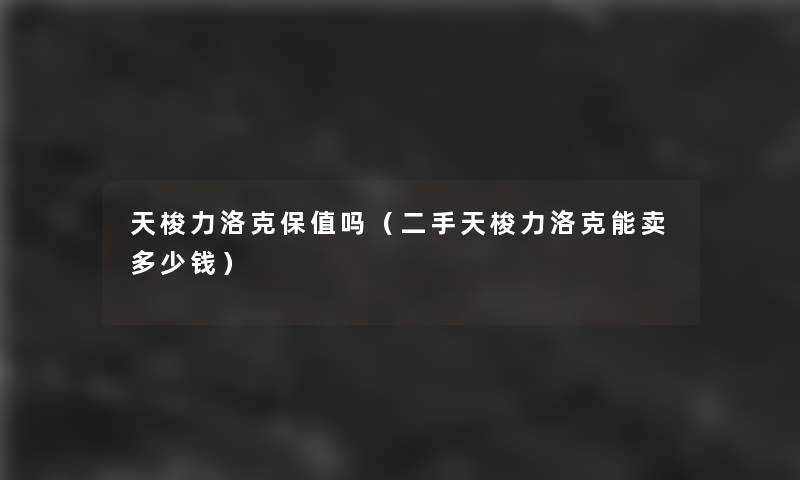 天梭力洛克保值吗(二手天梭力洛克能卖多少钱) 天梭力洛克保值吗(二手天梭力洛克能卖多少钱)