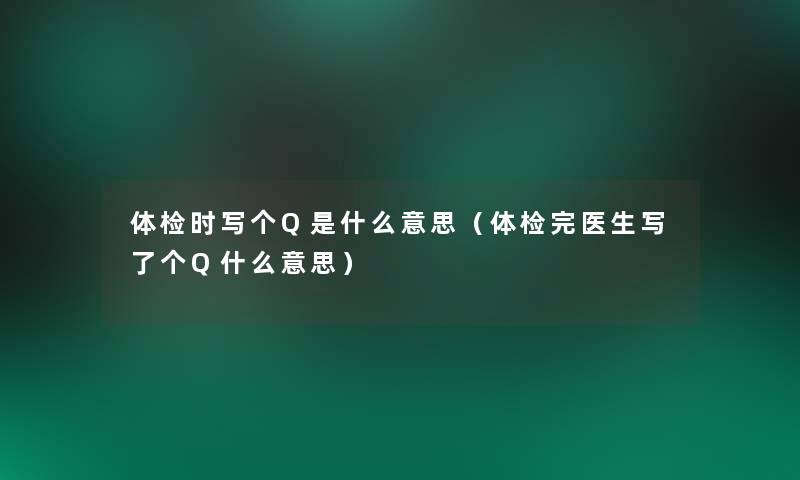 体检时写个Q是什么意思（体检完医生写了个Q什么意思）