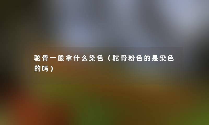 驼骨一般拿什么染色（驼骨粉色的是染色的吗）