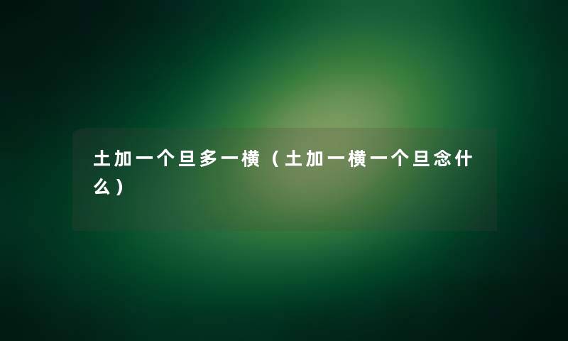 土加一个旦多一横（土加一横一个旦念什么）