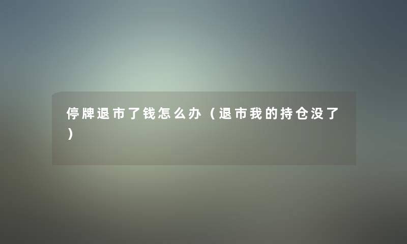 停牌退市了钱怎么办（退市我的持仓没了）