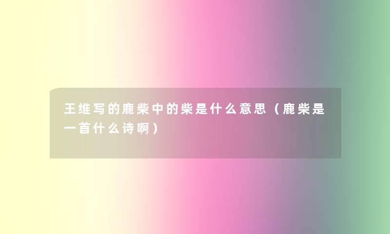 王维写的鹿柴中的柴是什么意思(鹿柴是一首什么诗啊) 王维写的鹿柴中的柴是什么意思(鹿柴是一首什么诗啊)