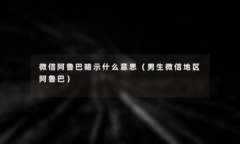微信阿鲁巴暗示什么意思（男生微信地区阿鲁巴）