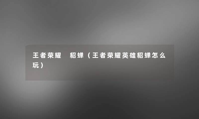 王者荣耀 貂蝉(王者荣耀英雄貂蝉怎么玩) 王者荣耀 貂蝉(王者荣耀英雄貂蝉怎么玩)