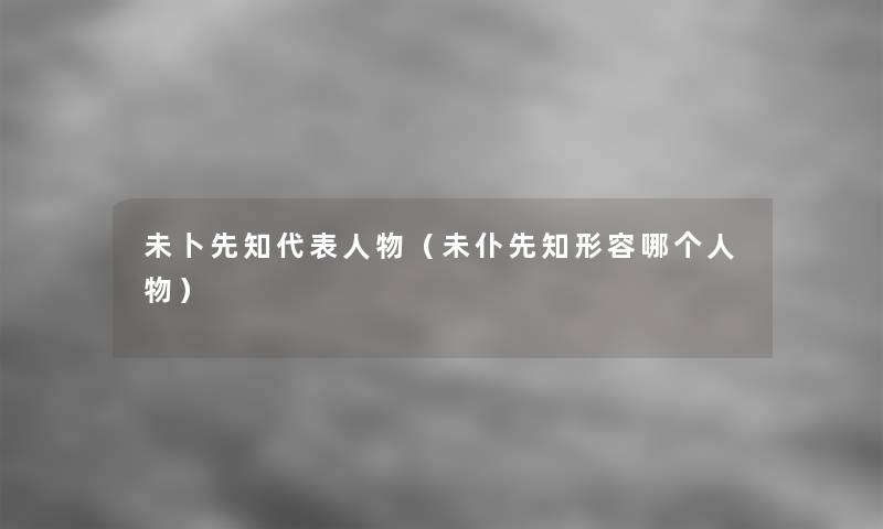 未卜先知代表人物（未仆先知形容哪个人物）