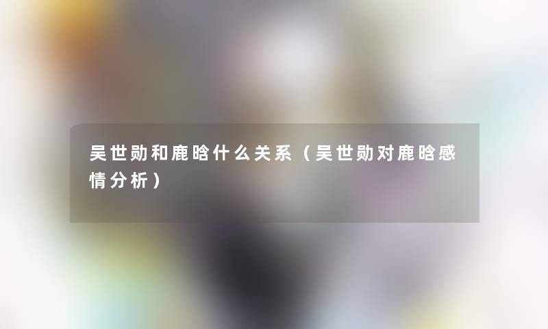 吴世勋和鹿晗什么关系(吴世勋对鹿晗感情要说) 吴世勋和鹿晗什么关系(吴世勋对鹿晗感情要说)