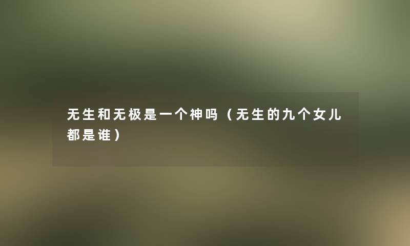无生和无极是一个神吗(无生的九个女儿都是谁) 无生和无极是一个神吗(无生的九个女儿都是谁)