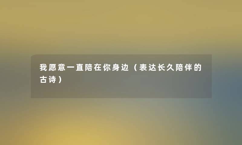 我愿意一直陪在你身边(表达长久陪伴的古诗) 我愿意一直陪在你身边(表达长久陪伴的古诗)