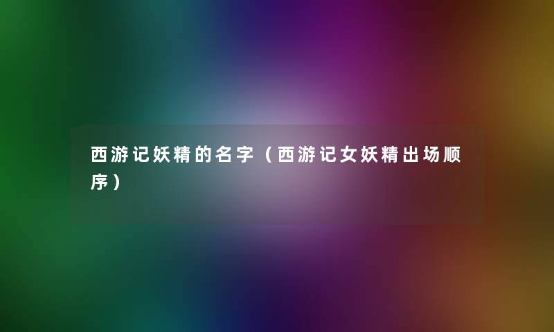 西游记妖精的名字(西游记女妖精出场顺序) 西游记妖精的名字(西游记女妖精出场顺序)